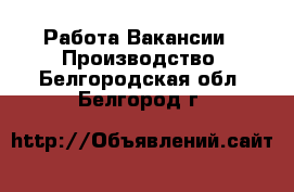 Работа Вакансии - Производство. Белгородская обл.,Белгород г.